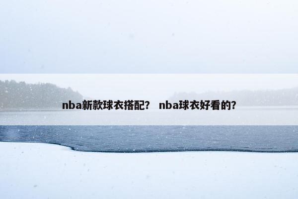 nba新款球衣搭配？ nba球衣好看的？