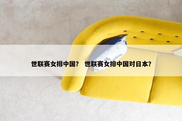 世联赛女排中国？ 世联赛女排中国对日本？