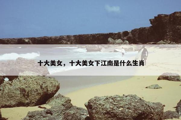 十大美女，十大美女下江南是什么生肖