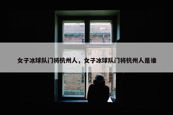 女子冰球队门将杭州人，女子冰球队门将杭州人是谁