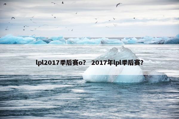 lpl2017季后赛o？ 2017年lpl季后赛？