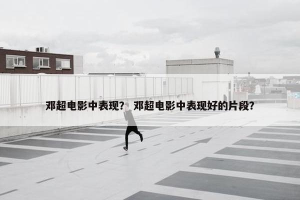 邓超电影中表现？ 邓超电影中表现好的片段？