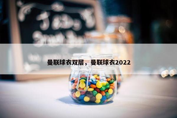曼联球衣双层，曼联球衣2022