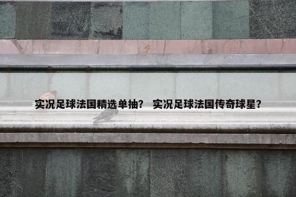 实况足球法国精选单抽？ 实况足球法国传奇球星？