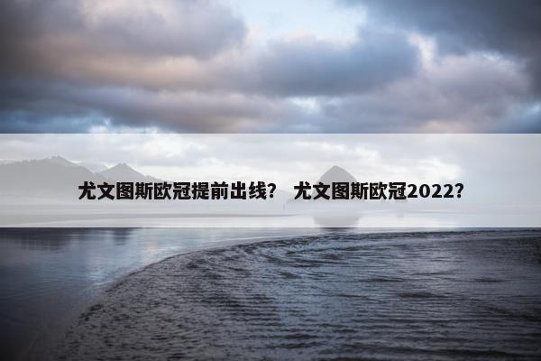 尤文图斯欧冠提前出线？ 尤文图斯欧冠2022？
