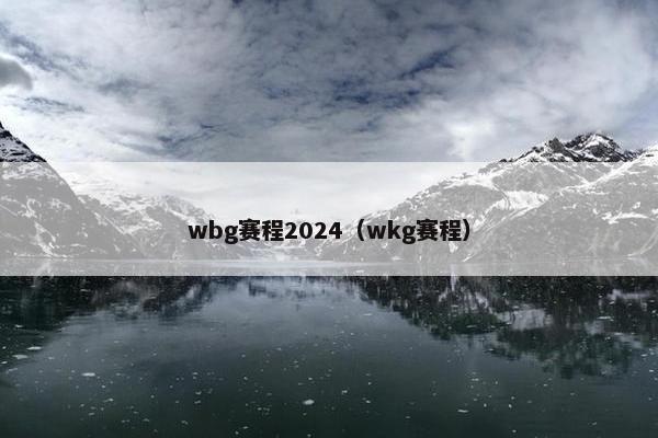 wbg赛程2024（wkg赛程）