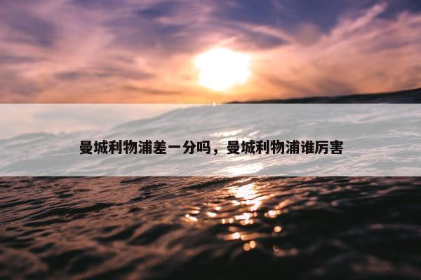 曼城利物浦差一分吗，曼城利物浦谁厉害