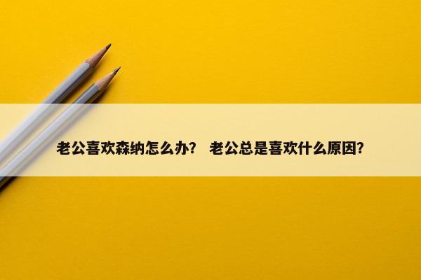 老公喜欢森纳怎么办？ 老公总是喜欢什么原因？