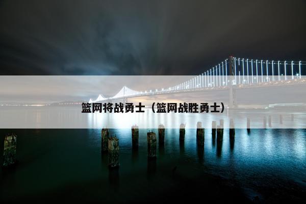 篮网将战勇士（篮网战胜勇士）
