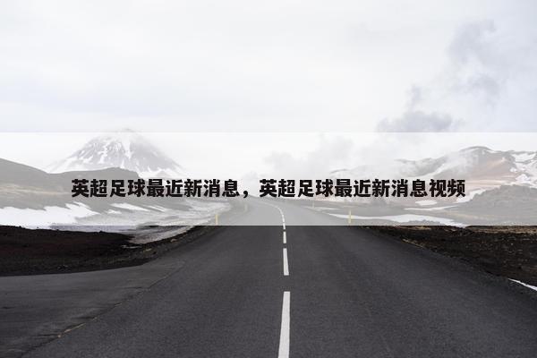 英超足球最近新消息，英超足球最近新消息视频