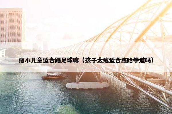 瘦小儿童适合踢足球嘛（孩子太瘦适合练跆拳道吗）