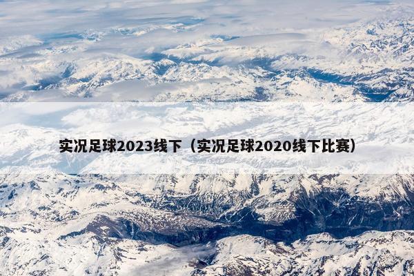 实况足球2023线下（实况足球2020线下比赛）