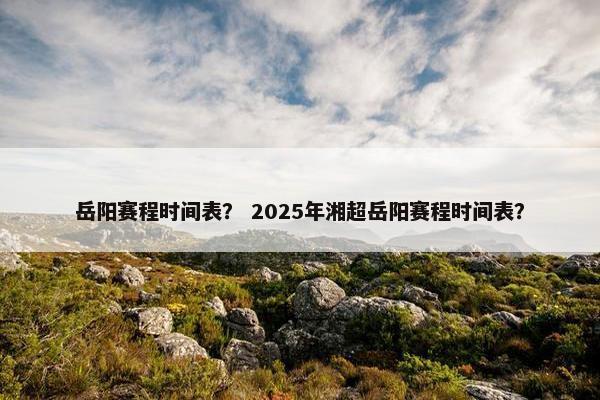 岳阳赛程时间表？ 2025年湘超岳阳赛程时间表？