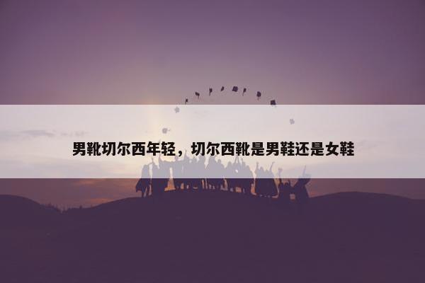 男靴切尔西年轻，切尔西靴是男鞋还是女鞋