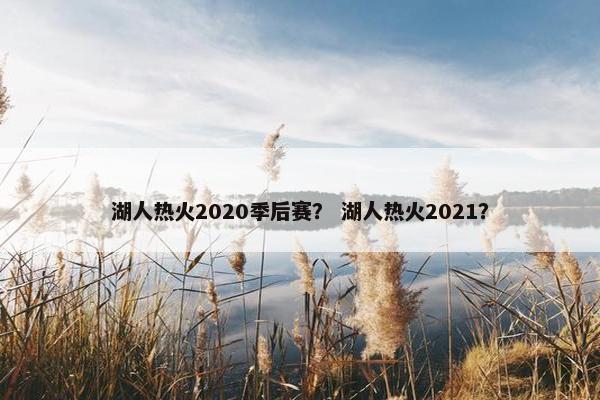 湖人热火2020季后赛？ 湖人热火2021？