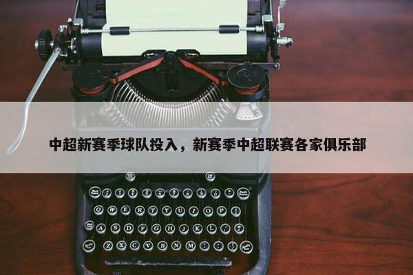 中超新赛季球队投入，新赛季中超联赛各家俱乐部