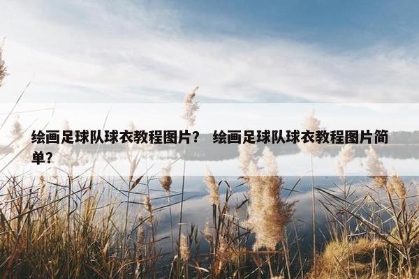 绘画足球队球衣教程图片？ 绘画足球队球衣教程图片简单？