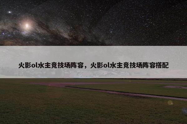 火影ol水主竞技场阵容，火影ol水主竞技场阵容搭配