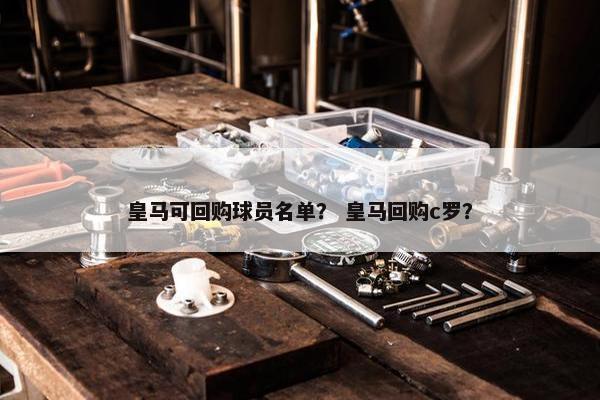 皇马可回购球员名单？ 皇马回购c罗？