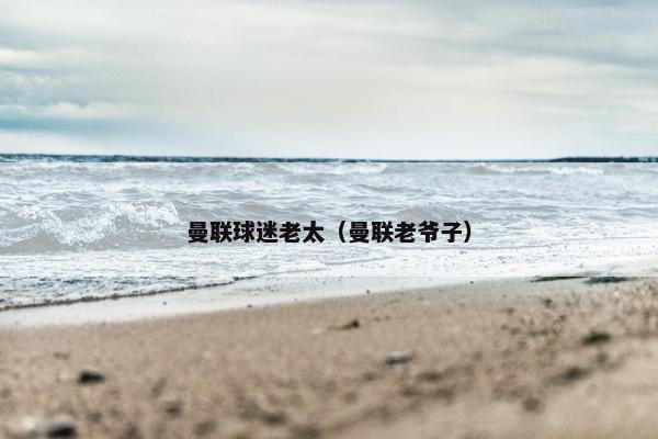 曼联球迷老太（曼联老爷子）