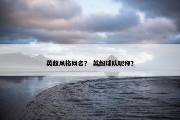 英超风格网名? 英超球队昵称? 英超风格网名? 英超球队昵称?