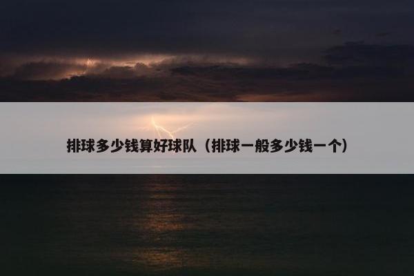排球多少钱算好球队(排球一般多少钱一个) 排球多少钱算好球队(排球一般多少钱一个)