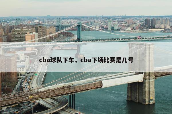 cba球队下车，cba下场比赛是几号