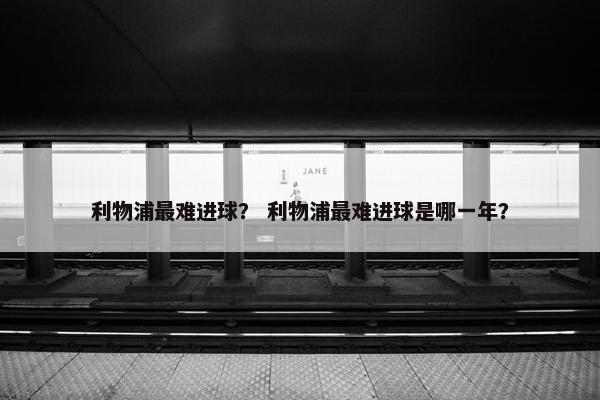 利物浦最难进球? 利物浦最难进球是哪一年? 利物浦最难进球? 利物浦最难进球是哪一年?