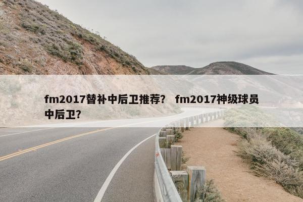 fm2017替补中后卫推荐? fm2017神级球员中后卫? fm2017替补中后卫推荐? fm2017神级球员中后卫?