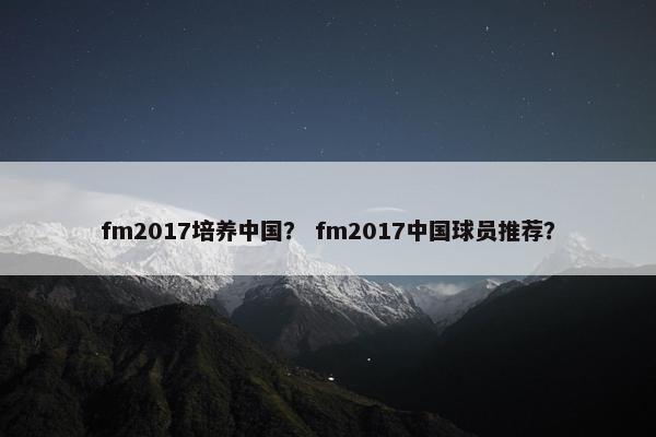 fm2017培养中国？ fm2017中国球员推荐？