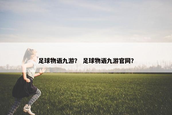 足球物语九游？ 足球物语九游官网？
