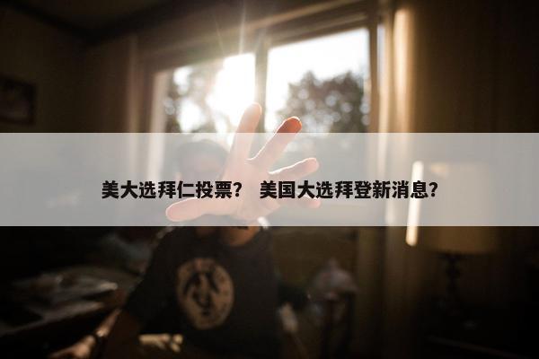美大选拜仁投票？ 美国大选拜登新消息？
