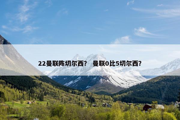 22曼联阵切尔西? 曼联0比5切尔西? 22曼联阵切尔西? 曼联0比5切尔西?