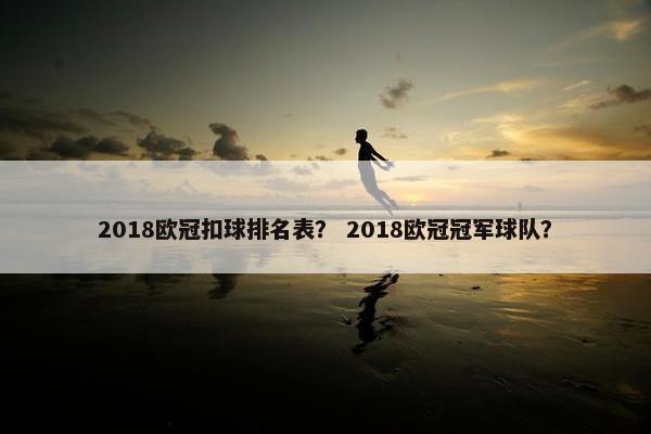 2018欧冠扣球排名表? 2018欧冠冠军球队? 2018欧冠扣球排名表? 2018欧冠冠军球队?