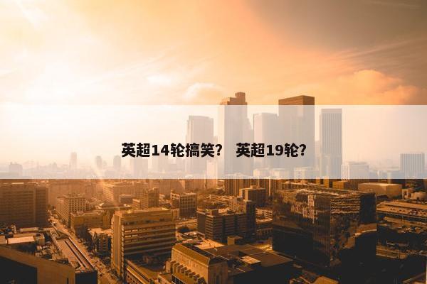 英超14轮搞笑？ 英超19轮？