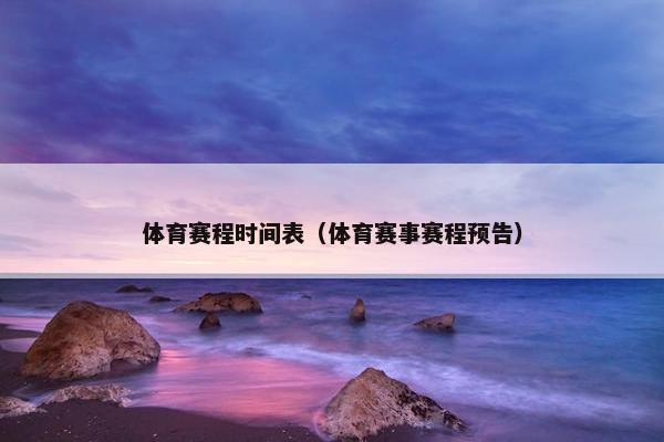 体育赛程时间表（体育赛事赛程预告）