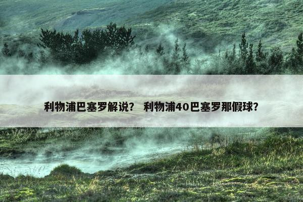 利物浦巴塞罗解说？ 利物浦40巴塞罗那假球？