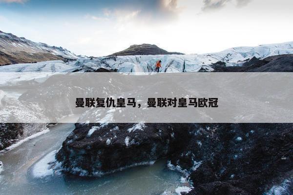 曼联复仇皇马，曼联对皇马欧冠