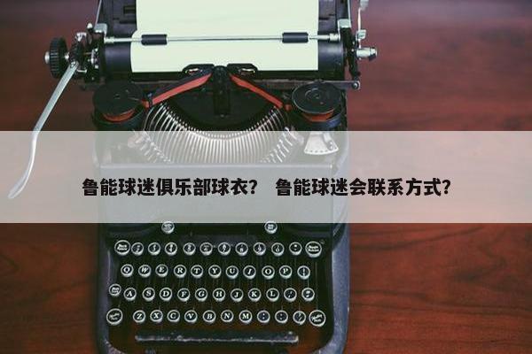 鲁能球迷俱乐部球衣？ 鲁能球迷会联系方式？