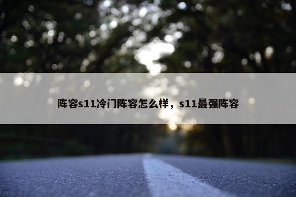 阵容s11冷门阵容怎么样,s11最强阵容 阵容s11冷门阵容怎么样,s11最强阵容