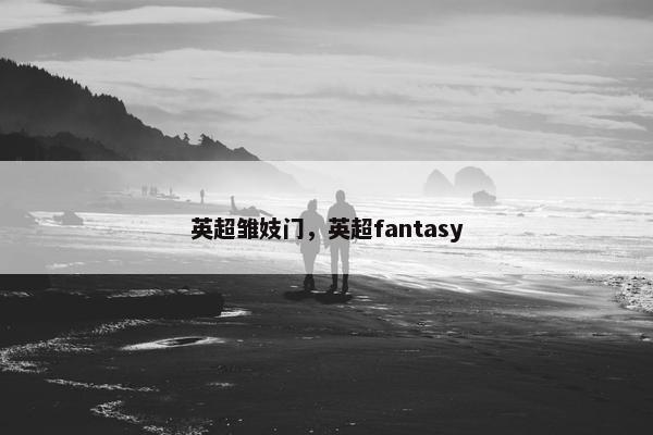 英超雏妓门,英超fantasy 英超雏妓门,英超fantasy