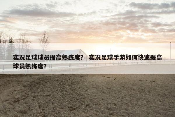 实况足球球员提高熟练度? 实况足球手游如何快速提高球员熟练度? 实况足球球员提高熟练度? 实况足球手游如何快速提高球员熟练度?