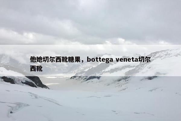 他她切尔西靴糖果,bottega veneta切尔西靴 他她切尔西靴糖果,bottega veneta切尔西靴