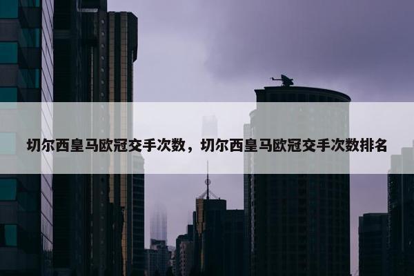 切尔西皇马欧冠交手次数,切尔西皇马欧冠交手次数排名 切尔西皇马欧冠交手次数,切尔西皇马欧冠交手次数排名