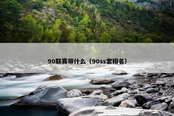 90联赛带什么(90ss套排名) 90联赛带什么(90ss套排名)