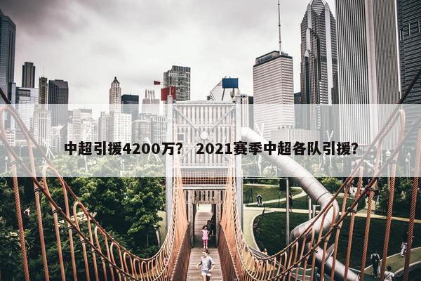 中超引援4200万? 2021赛季中超各队引援? 中超引援4200万? 2021赛季中超各队引援?