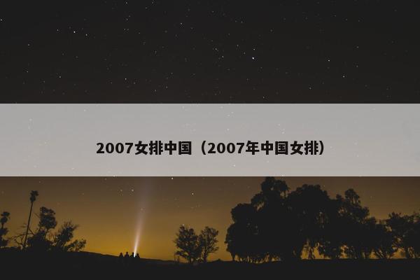 2007女排中国(2007年中国女排) 2007女排中国(2007年中国女排)