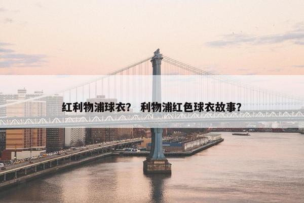 红利物浦球衣? 利物浦红色球衣故事? 红利物浦球衣? 利物浦红色球衣故事?