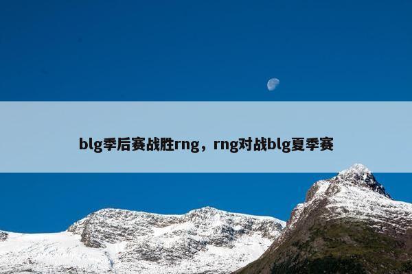 blg季后赛战胜rng,rng对战blg夏季赛 blg季后赛战胜rng,rng对战blg夏季赛