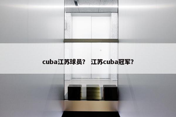 cuba江苏球员? 江苏cuba冠军? cuba江苏球员? 江苏cuba冠军?